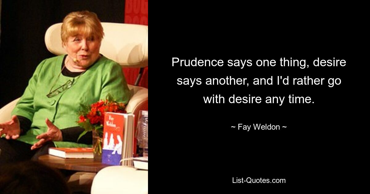 Prudence says one thing, desire says another, and I'd rather go with desire any time. — © Fay Weldon