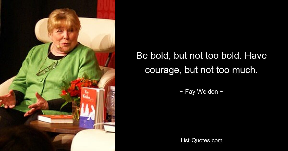 Be bold, but not too bold. Have courage, but not too much. — © Fay Weldon