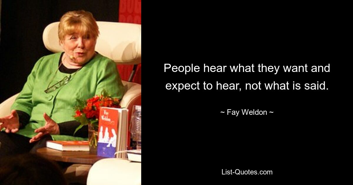 People hear what they want and expect to hear, not what is said. — © Fay Weldon