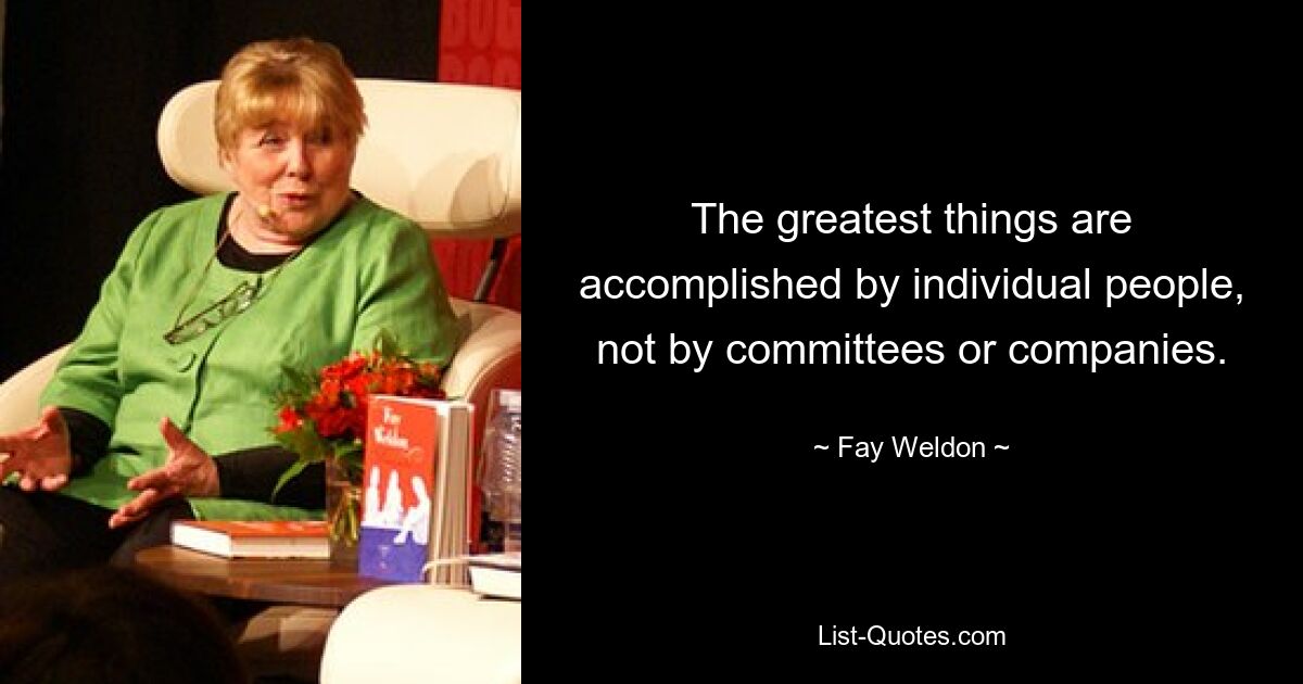 The greatest things are accomplished by individual people, not by committees or companies. — © Fay Weldon