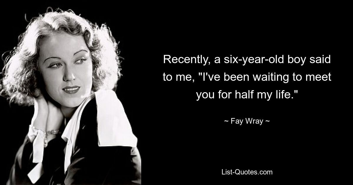 Recently, a six-year-old boy said to me, "I've been waiting to meet you for half my life." — © Fay Wray