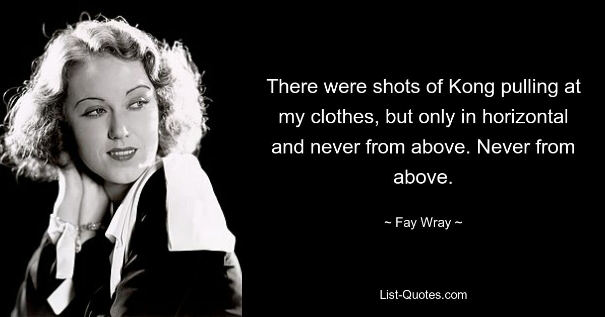 There were shots of Kong pulling at my clothes, but only in horizontal and never from above. Never from above. — © Fay Wray