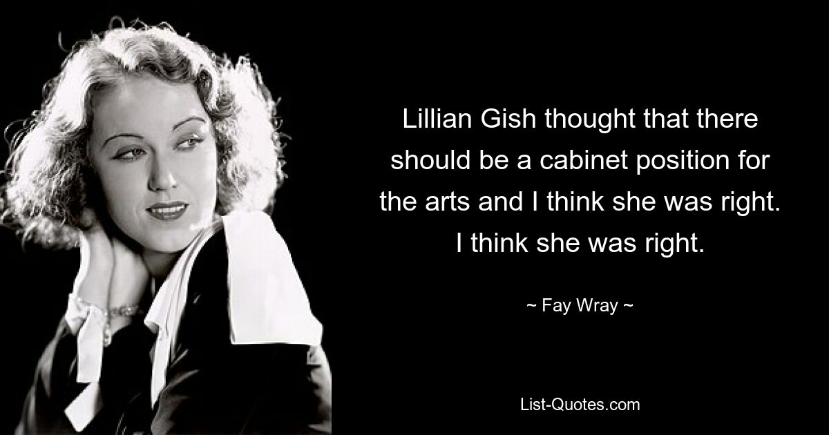 Lillian Gish thought that there should be a cabinet position for the arts and I think she was right. I think she was right. — © Fay Wray