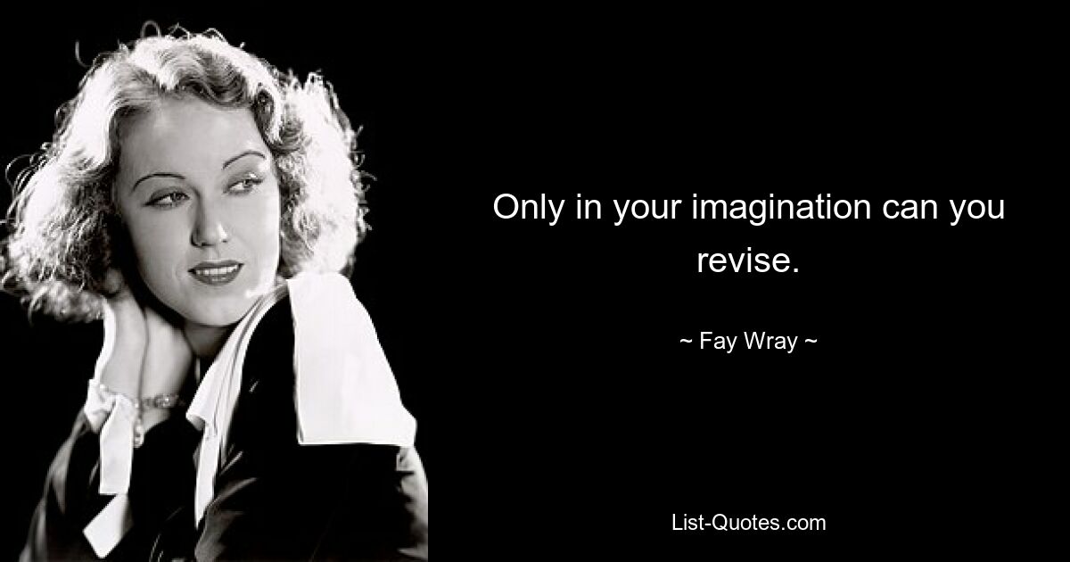 Only in your imagination can you revise. — © Fay Wray