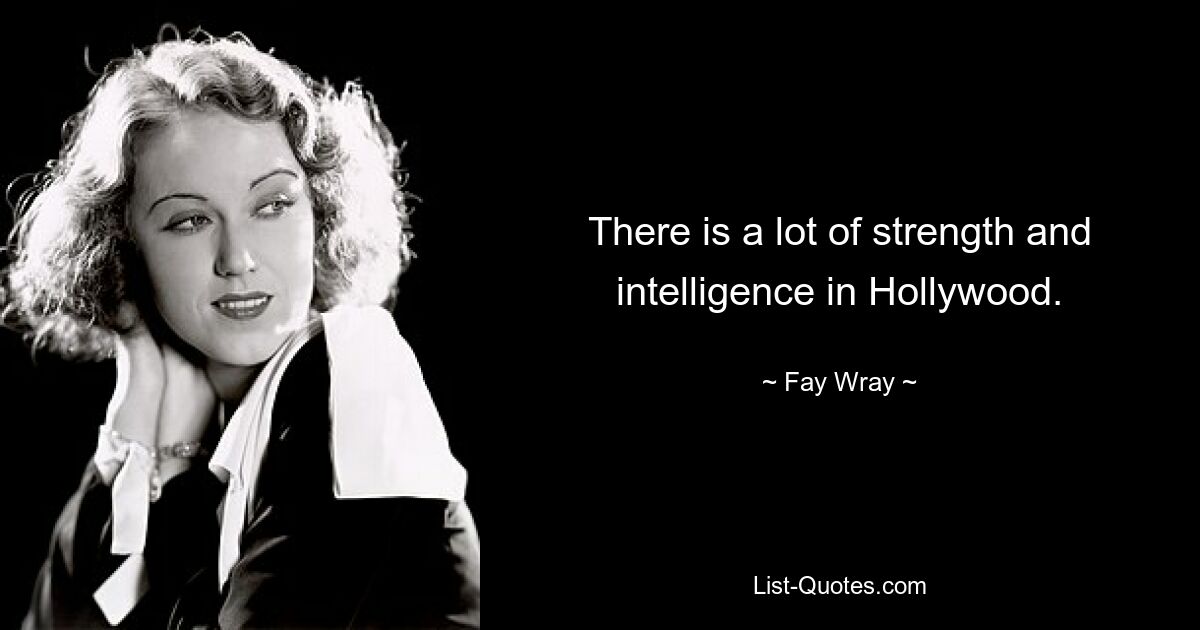 There is a lot of strength and intelligence in Hollywood. — © Fay Wray