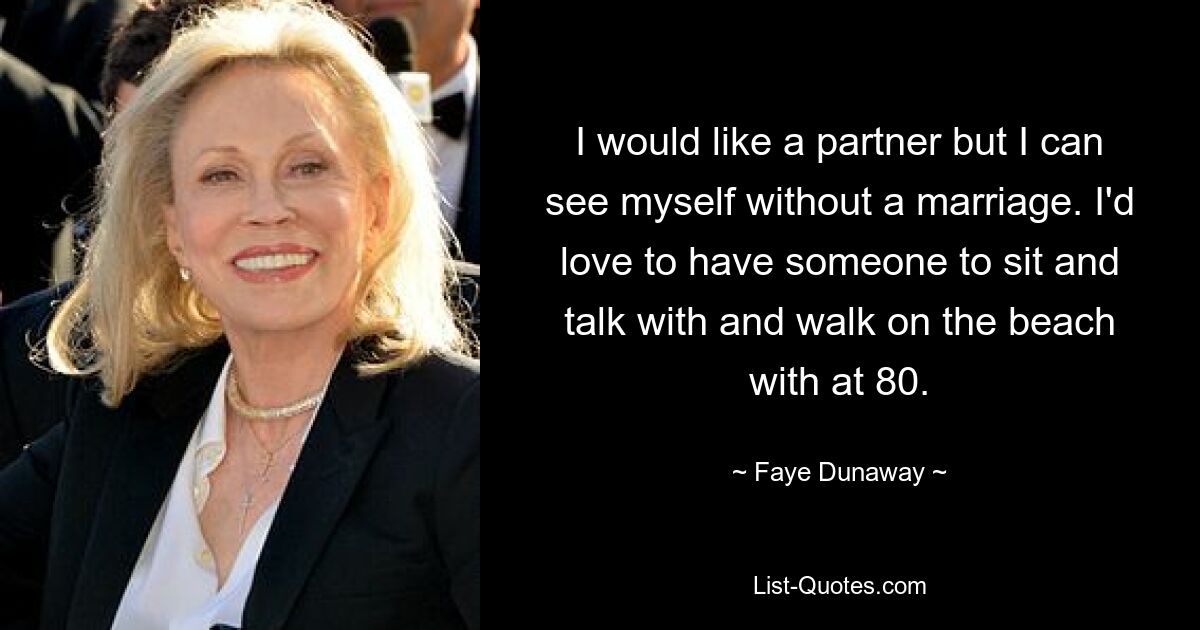 I would like a partner but I can see myself without a marriage. I'd love to have someone to sit and talk with and walk on the beach with at 80. — © Faye Dunaway