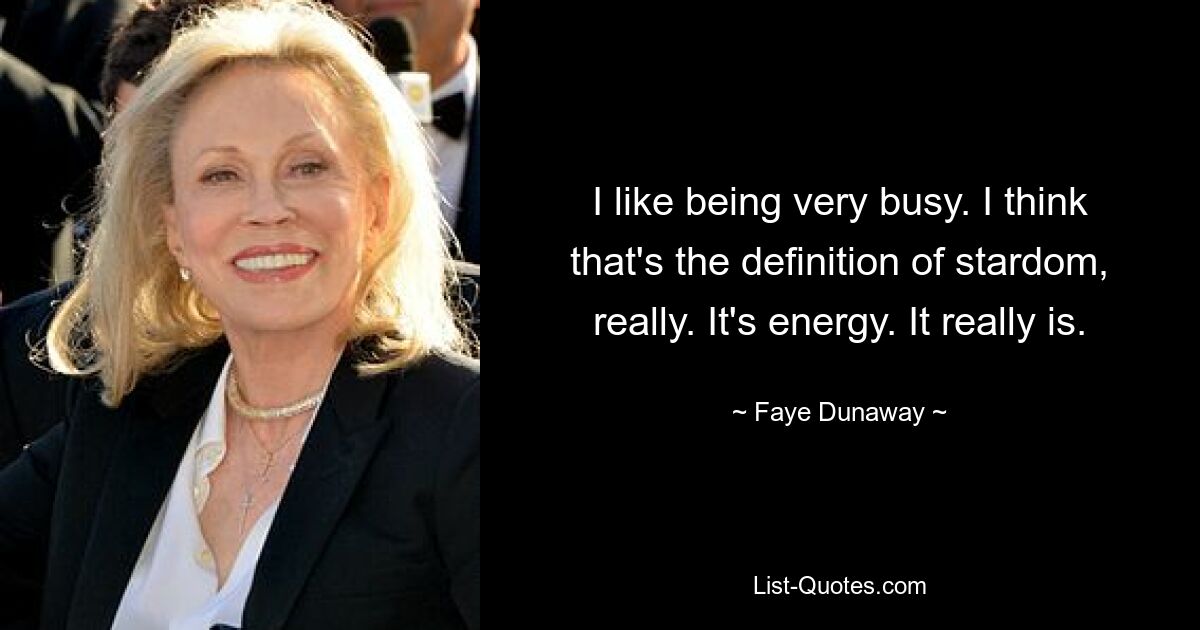 I like being very busy. I think that's the definition of stardom, really. It's energy. It really is. — © Faye Dunaway