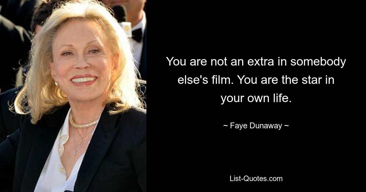 You are not an extra in somebody else's film. You are the star in your own life. — © Faye Dunaway