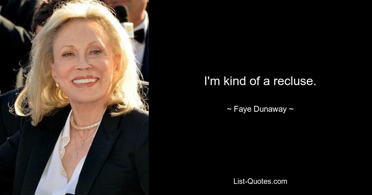 I'm kind of a recluse. — © Faye Dunaway