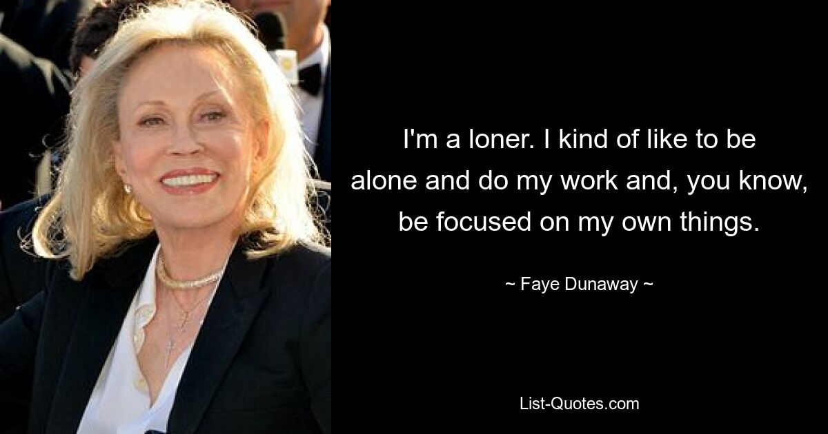 I'm a loner. I kind of like to be alone and do my work and, you know, be focused on my own things. — © Faye Dunaway