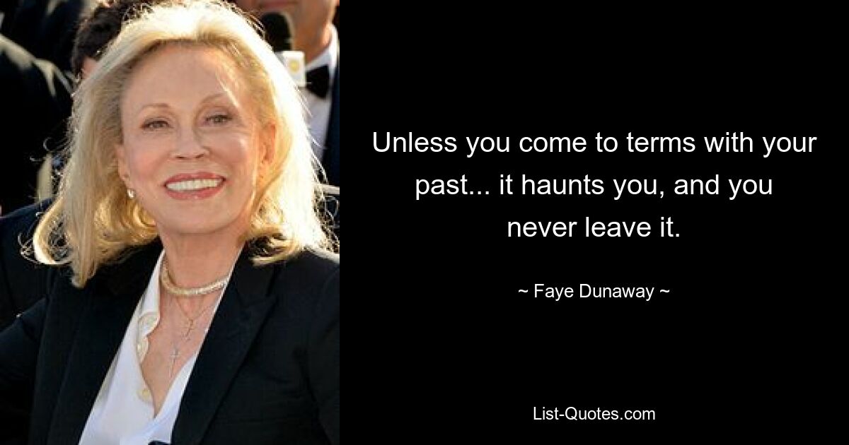 Unless you come to terms with your past... it haunts you, and you never leave it. — © Faye Dunaway