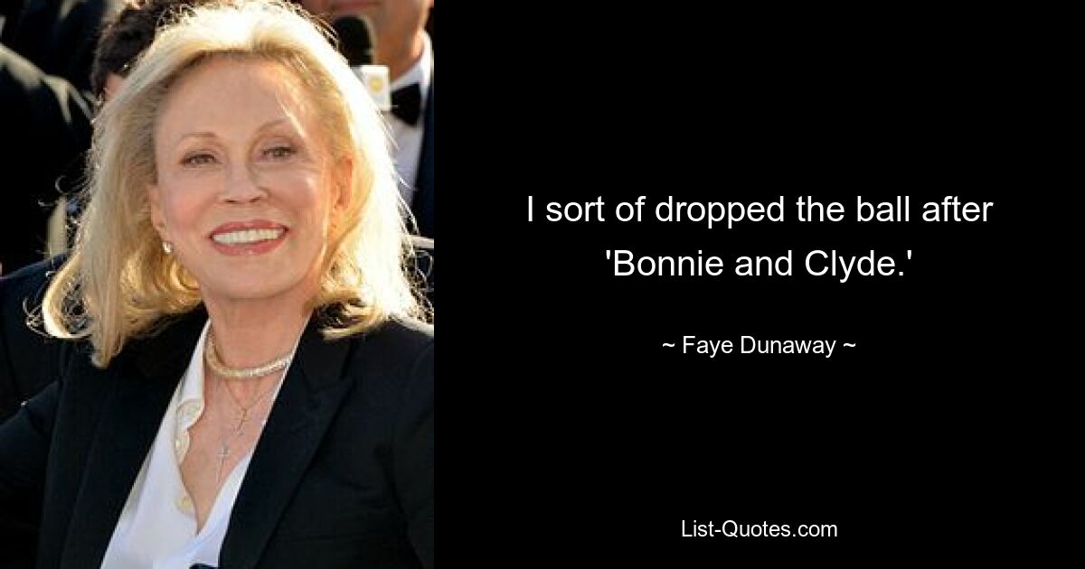 I sort of dropped the ball after 'Bonnie and Clyde.' — © Faye Dunaway