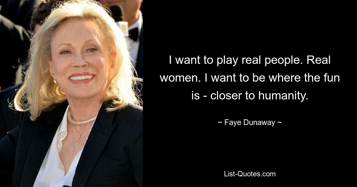 I want to play real people. Real women. I want to be where the fun is - closer to humanity. — © Faye Dunaway