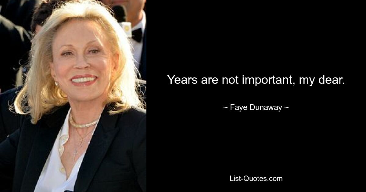 Years are not important, my dear. — © Faye Dunaway