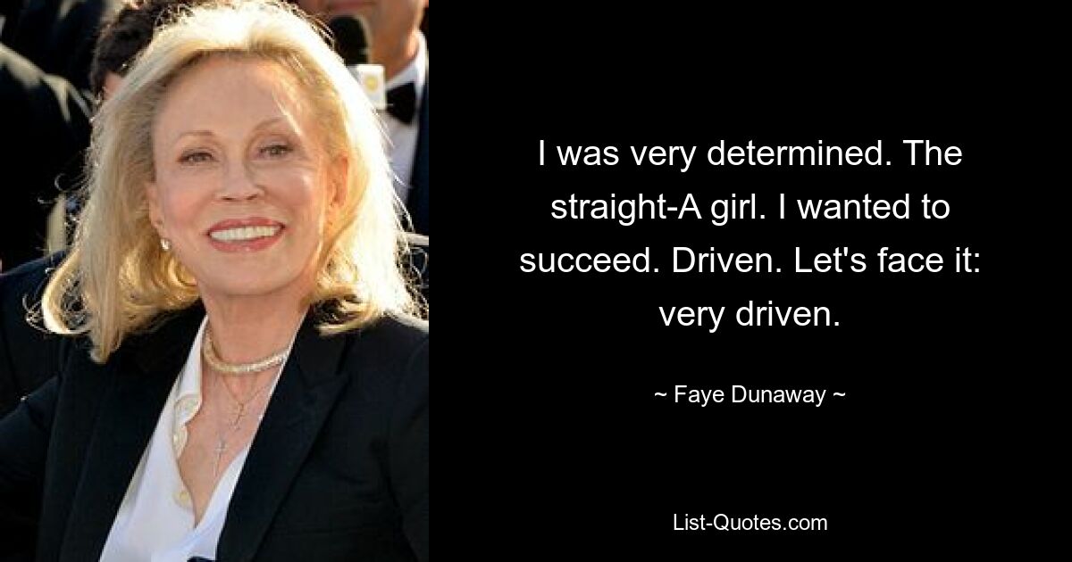 I was very determined. The straight-A girl. I wanted to succeed. Driven. Let's face it: very driven. — © Faye Dunaway