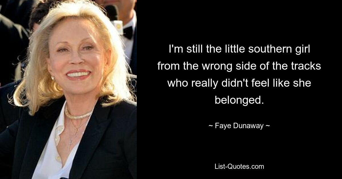 I'm still the little southern girl from the wrong side of the tracks who really didn't feel like she belonged. — © Faye Dunaway