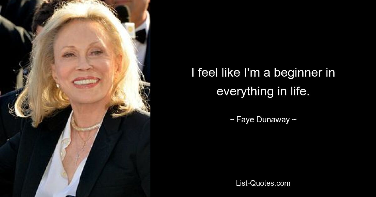 I feel like I'm a beginner in everything in life. — © Faye Dunaway