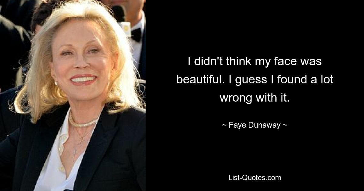 I didn't think my face was beautiful. I guess I found a lot wrong with it. — © Faye Dunaway