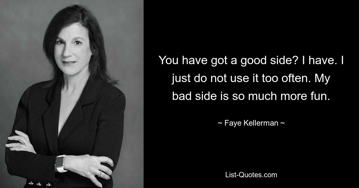 You have got a good side? I have. I just do not use it too often. My bad side is so much more fun. — © Faye Kellerman