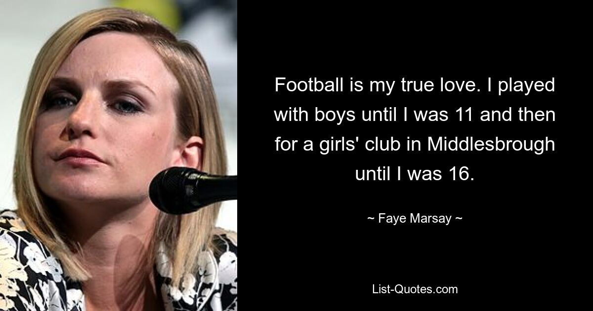 Football is my true love. I played with boys until I was 11 and then for a girls' club in Middlesbrough until I was 16. — © Faye Marsay