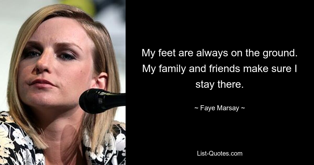 My feet are always on the ground. My family and friends make sure I stay there. — © Faye Marsay