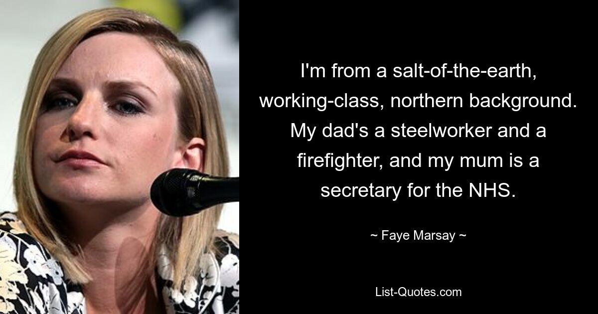 I'm from a salt-of-the-earth, working-class, northern background. My dad's a steelworker and a firefighter, and my mum is a secretary for the NHS. — © Faye Marsay