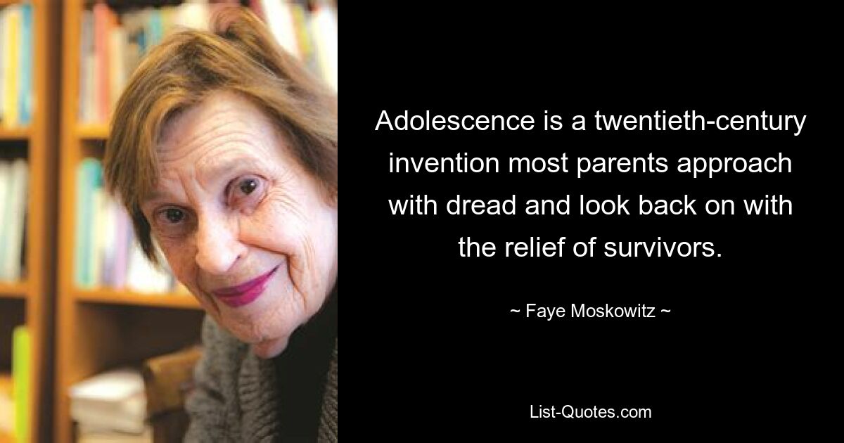 Adolescence is a twentieth-century invention most parents approach with dread and look back on with the relief of survivors. — © Faye Moskowitz