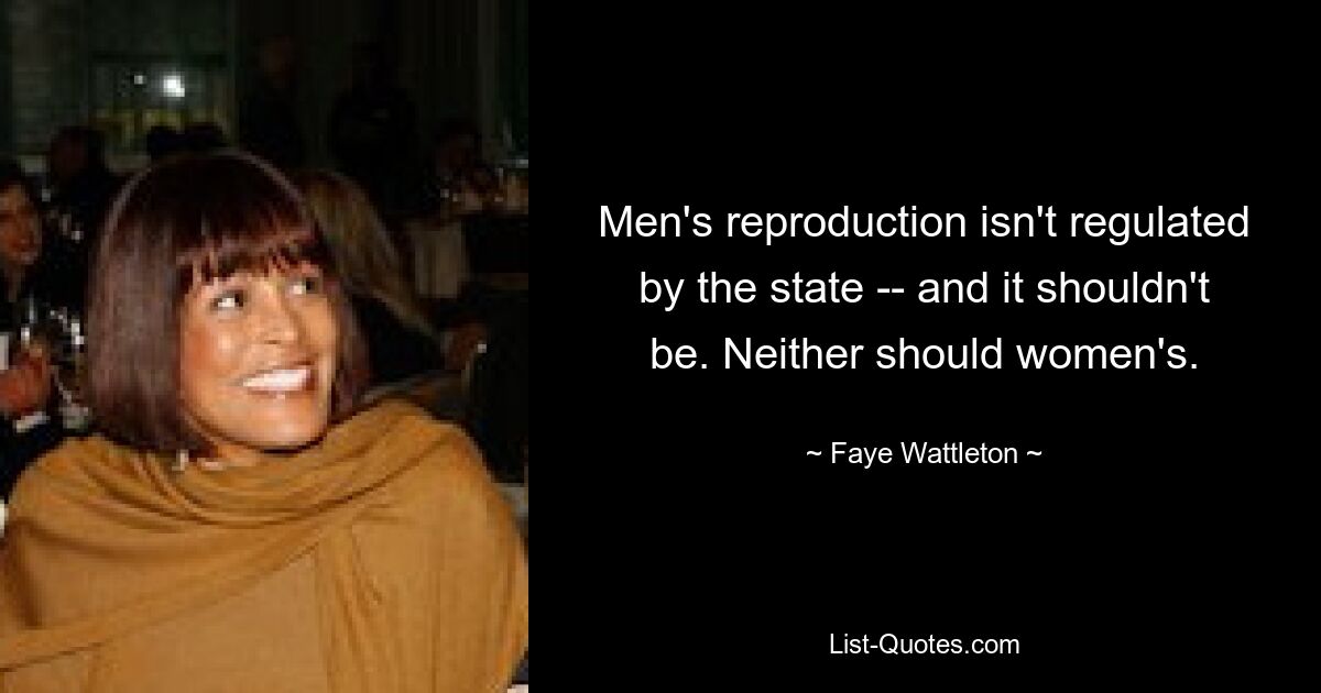 Men's reproduction isn't regulated by the state -- and it shouldn't be. Neither should women's. — © Faye Wattleton