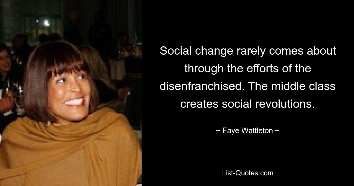 Social change rarely comes about through the efforts of the disenfranchised. The middle class creates social revolutions. — © Faye Wattleton