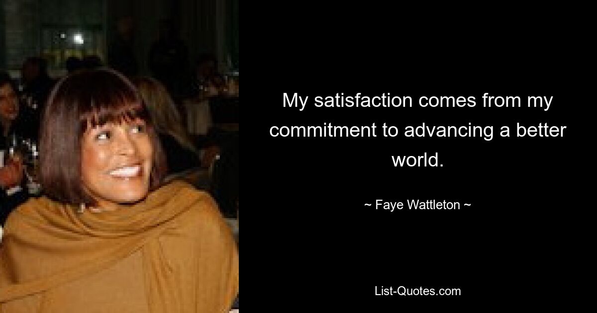 My satisfaction comes from my commitment to advancing a better world. — © Faye Wattleton