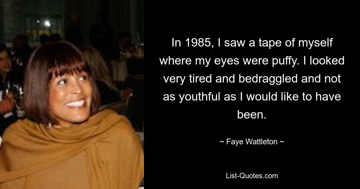 In 1985, I saw a tape of myself where my eyes were puffy. I looked very tired and bedraggled and not as youthful as I would like to have been. — © Faye Wattleton