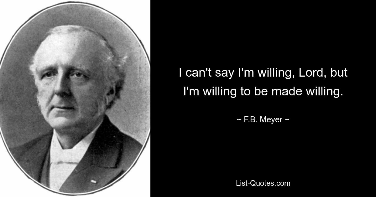 I can't say I'm willing, Lord, but I'm willing to be made willing. — © F.B. Meyer