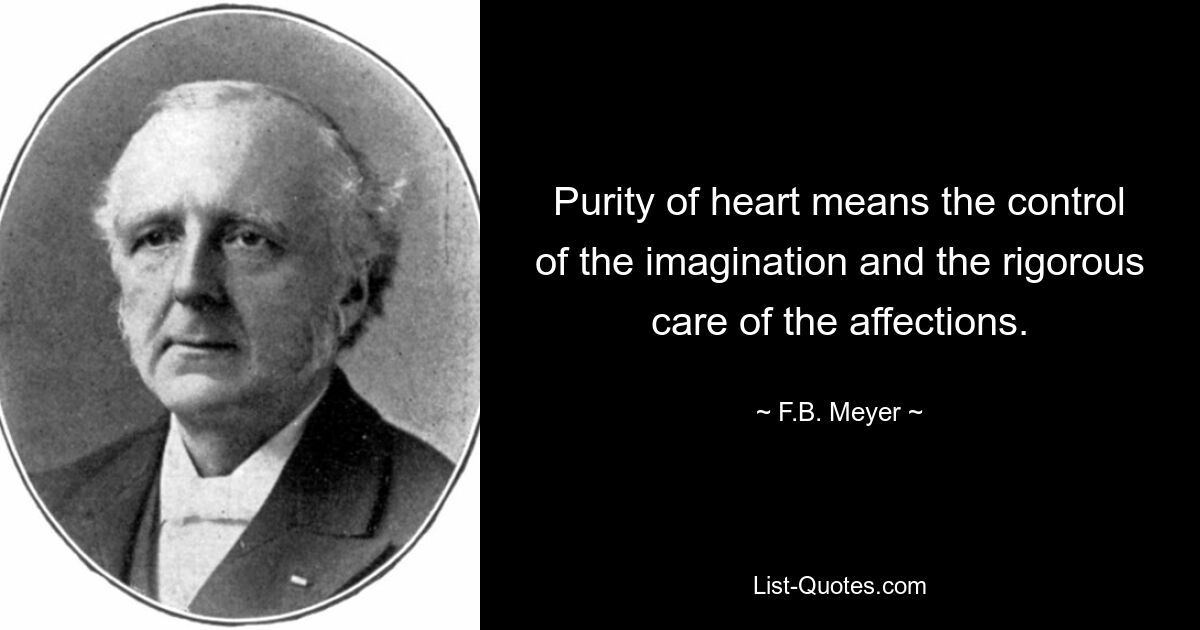 Purity of heart means the control of the imagination and the rigorous care of the affections. — © F.B. Meyer