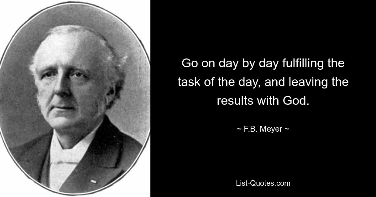 Go on day by day fulfilling the task of the day, and leaving the results with God. — © F.B. Meyer