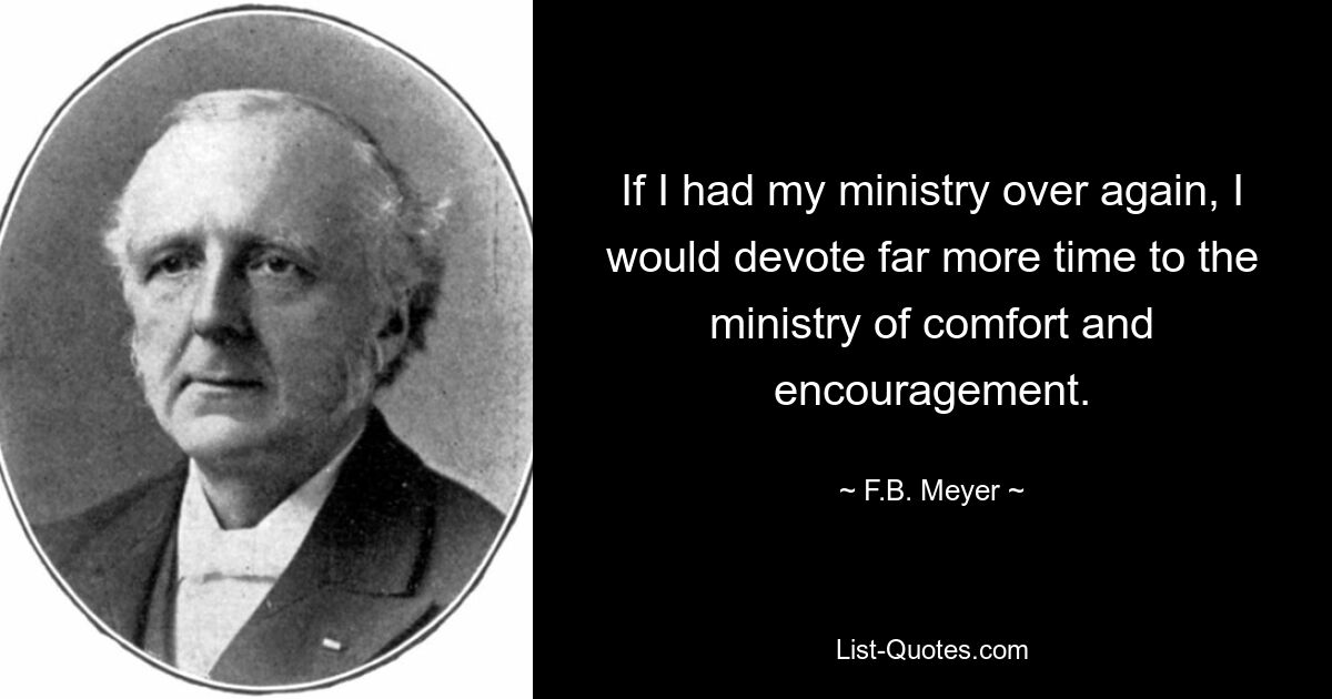 If I had my ministry over again, I would devote far more time to the ministry of comfort and encouragement. — © F.B. Meyer