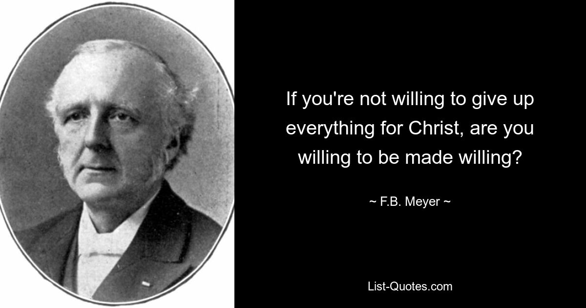 If you're not willing to give up everything for Christ, are you willing to be made willing? — © F.B. Meyer