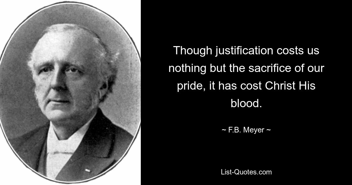 Though justification costs us nothing but the sacrifice of our pride, it has cost Christ His blood. — © F.B. Meyer