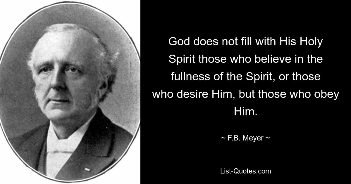 God does not fill with His Holy Spirit those who believe in the fullness of the Spirit, or those who desire Him, but those who obey Him. — © F.B. Meyer