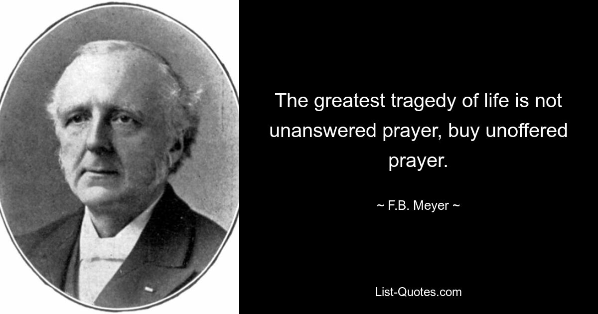 The greatest tragedy of life is not unanswered prayer, buy unoffered prayer. — © F.B. Meyer