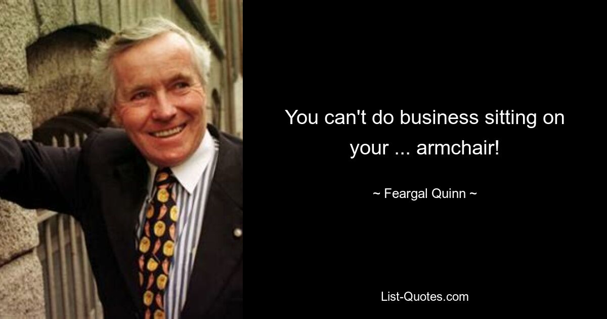 You can't do business sitting on your ... armchair! — © Feargal Quinn