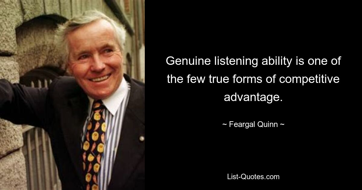 Genuine listening ability is one of the few true forms of competitive advantage. — © Feargal Quinn