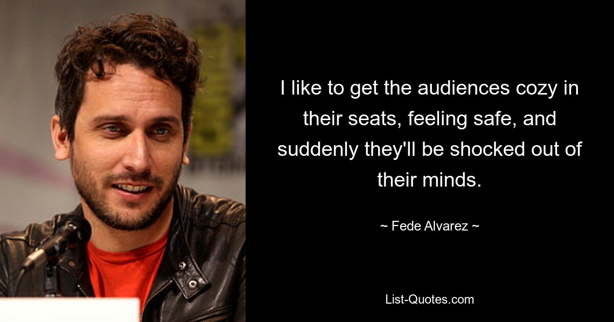 I like to get the audiences cozy in their seats, feeling safe, and suddenly they'll be shocked out of their minds. — © Fede Alvarez