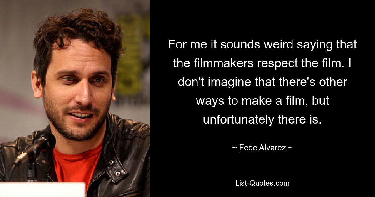 For me it sounds weird saying that the filmmakers respect the film. I don't imagine that there's other ways to make a film, but unfortunately there is. — © Fede Alvarez