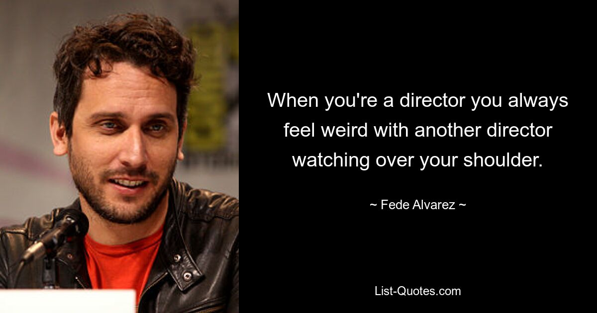 When you're a director you always feel weird with another director watching over your shoulder. — © Fede Alvarez