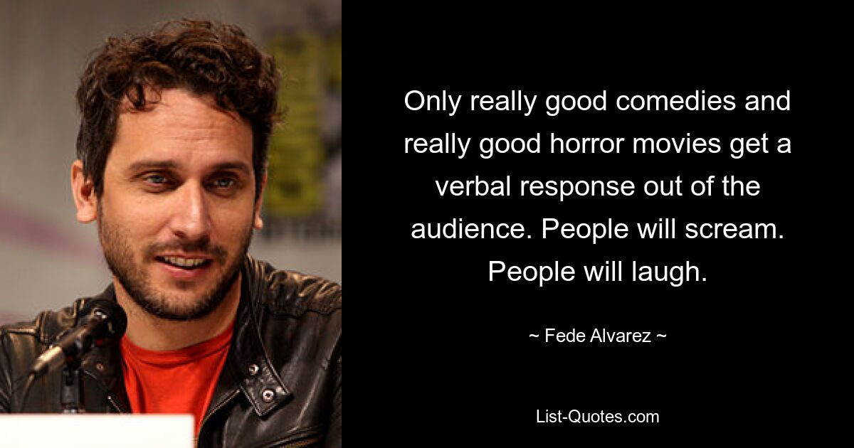 Only really good comedies and really good horror movies get a verbal response out of the audience. People will scream. People will laugh. — © Fede Alvarez