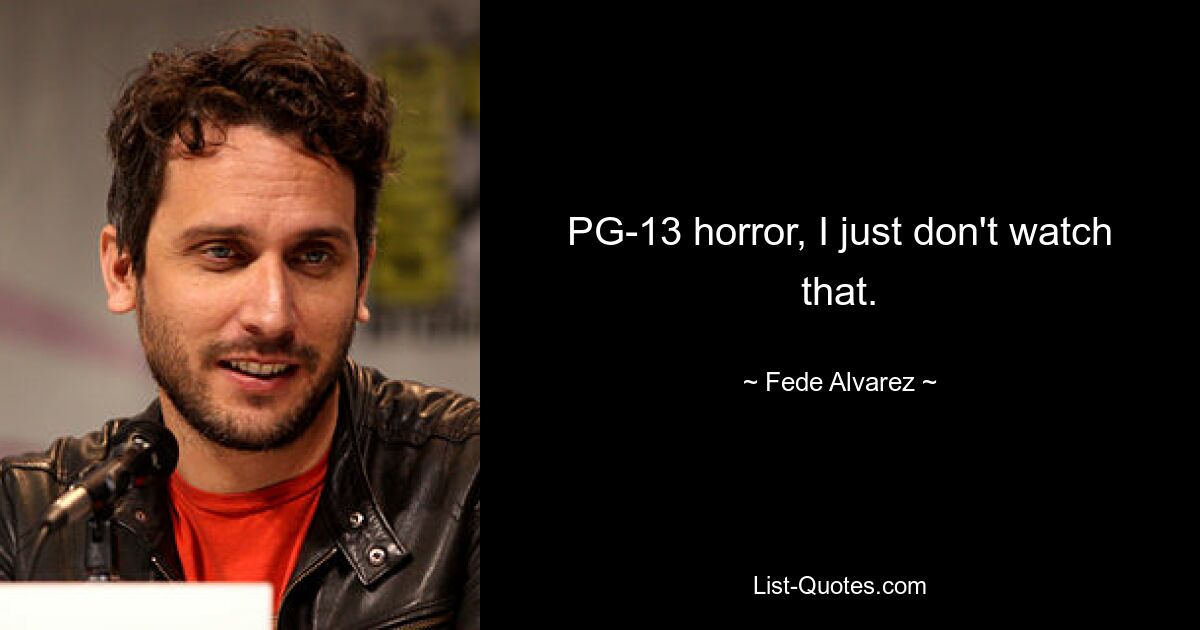 PG-13 horror, I just don't watch that. — © Fede Alvarez