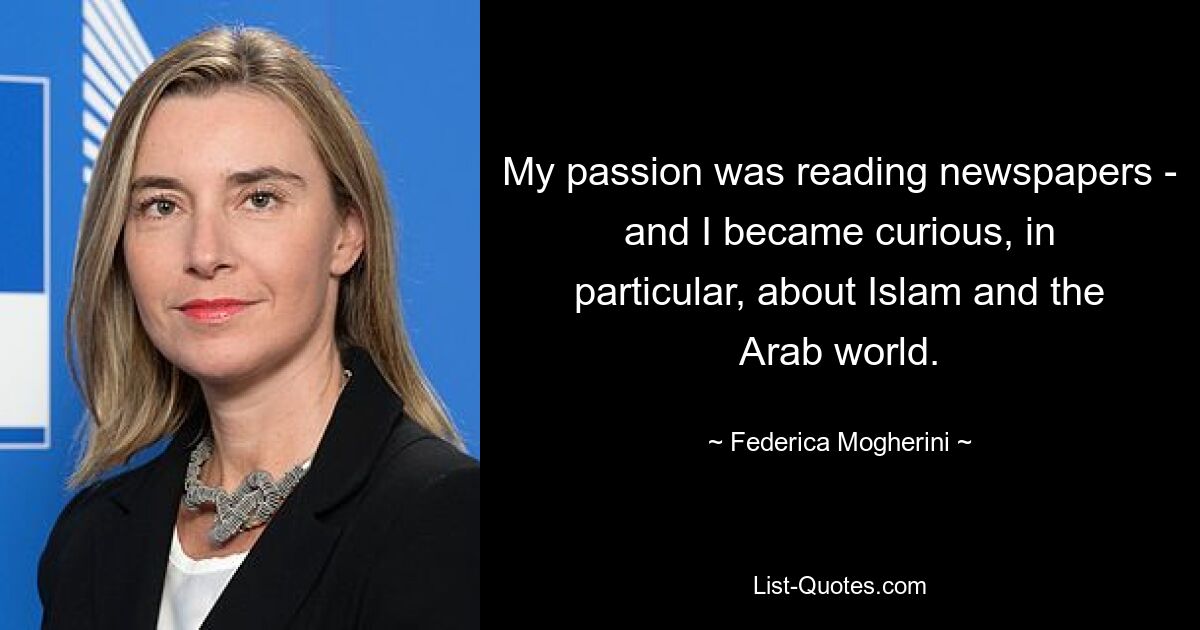 My passion was reading newspapers - and I became curious, in particular, about Islam and the Arab world. — © Federica Mogherini