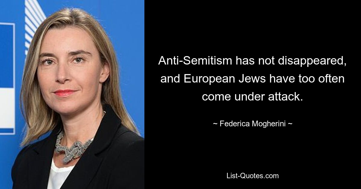 Anti-Semitism has not disappeared, and European Jews have too often come under attack. — © Federica Mogherini