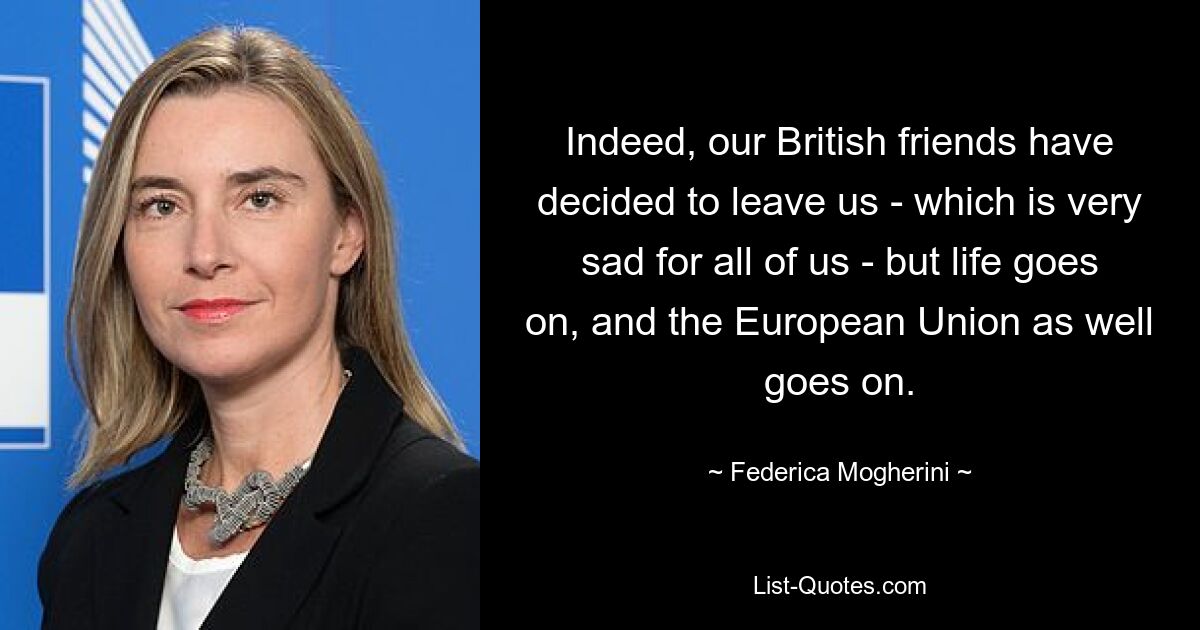 Indeed, our British friends have decided to leave us - which is very sad for all of us - but life goes on, and the European Union as well goes on. — © Federica Mogherini