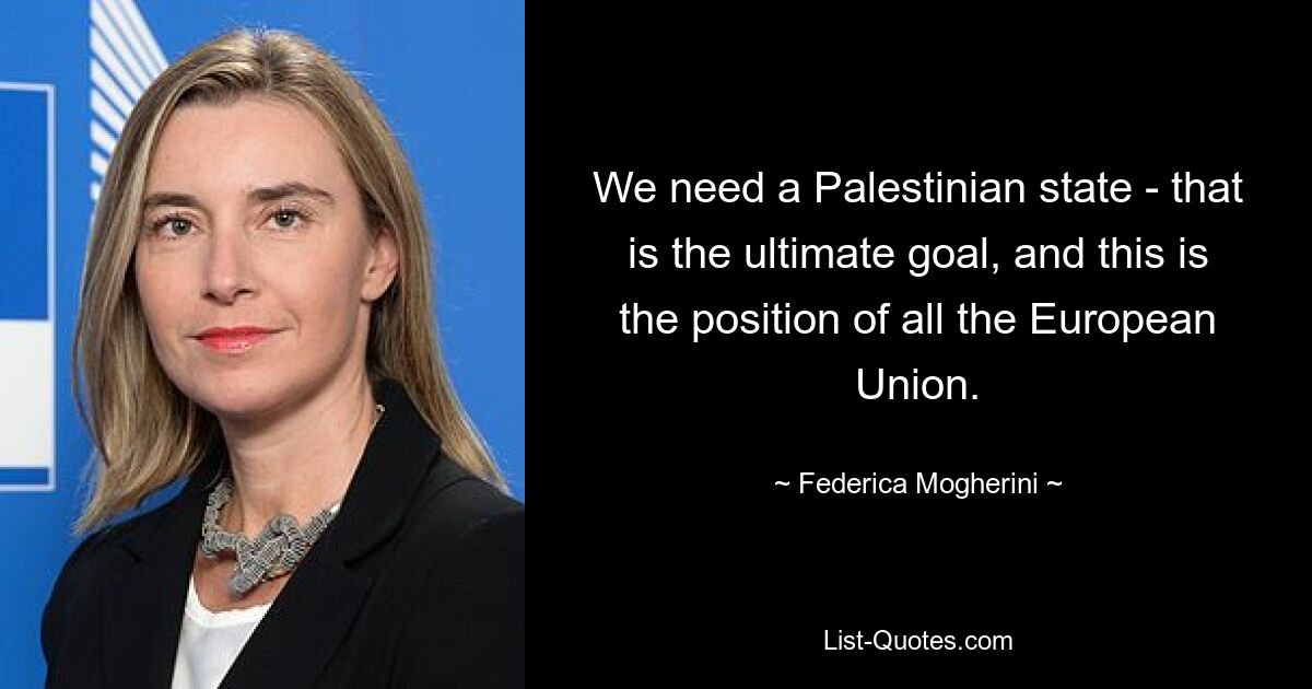 We need a Palestinian state - that is the ultimate goal, and this is the position of all the European Union. — © Federica Mogherini